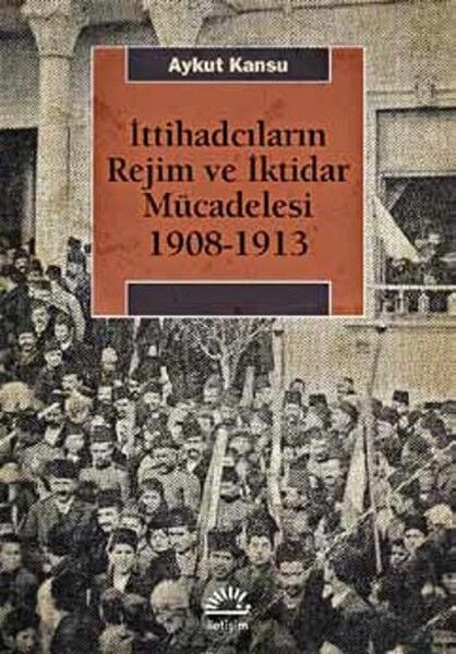 İttihadcıların Rejim ve İktidar Mücadelesi 1908 1913 AYKUT KANSU