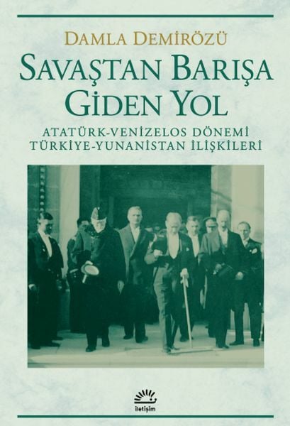 Savaştan Barışa Giden Yol Atatürk Venizelos Dönemi Türkiye Yunanistan İlişkileri DAMLA DEMİRÖZÜ