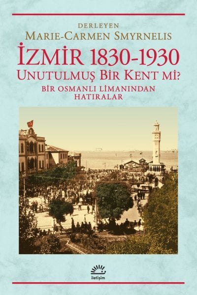 İzmir 1830 1930 Unutulmuş Bir Kent mi Bir Osmanlı Limanından Hatıralar MARIE CARMEN ŞMYRNELIŞ